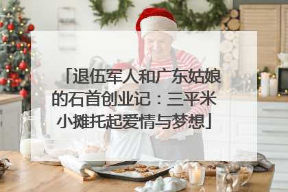 退伍军人和广东姑娘的石首创业记：三平米小摊托起爱情与梦想