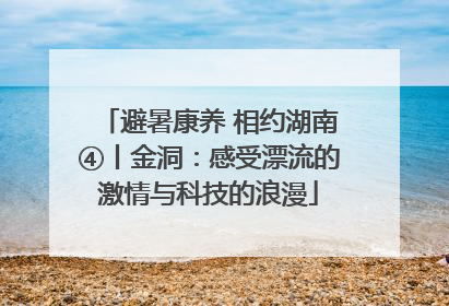 避暑康养 相约湖南④丨金洞：感受漂流的激情与科技的浪漫