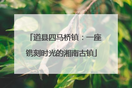 道县四马桥镇：一座镌刻时光的湘南古镇
