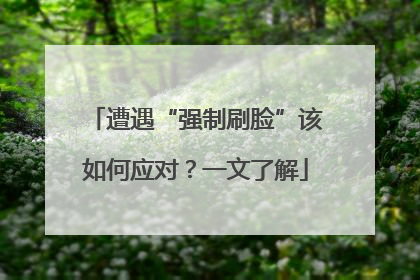遭遇“强制刷脸”该如何应对？一文了解