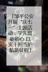 邹平公安开展“庆七一”主题活动：学先贤砺初心 以实干担当护航新征程
