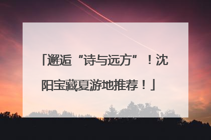 邂逅“诗与远方”！沈阳宝藏夏游地推荐！