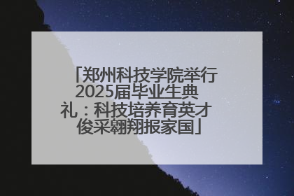 郑州科技学院举行2025届毕业生典礼：科技培养育英才 俊采翱翔报家国