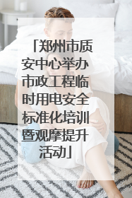 郑州市质安中心举办市政工程临时用电安全标准化培训暨观摩提升活动