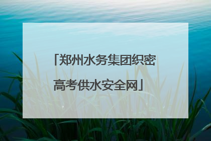 郑州水务集团织密高考供水安全网