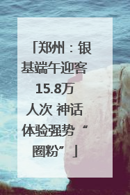 郑州：银基端午迎客15.8万人次 神话体验强势“圈粉”
