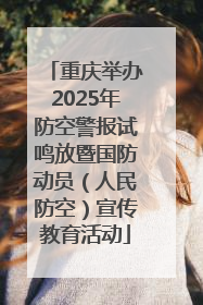 重庆举办2025年防空警报试鸣放暨国防动员（人民防空）宣传教育活动