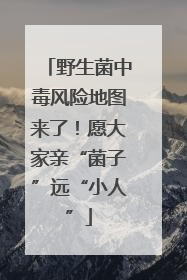 野生菌中毒风险地图来了！愿大家亲“菌子”远“小人”