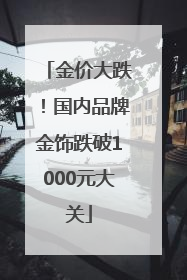 金价大跌！国内品牌金饰跌破1000元大关