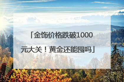 金饰价格跌破1000元大关！黄金还能囤吗