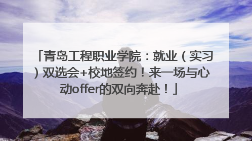 青岛工程职业学院：就业（实习）双选会+校地签约！来一场与心动offer的双向奔赴！