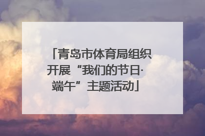 青岛市体育局组织开展“我们的节日·端午”主题活动
