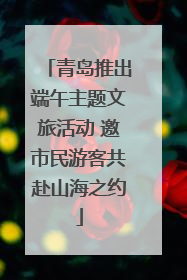 青岛推出端午主题文旅活动 邀市民游客共赴山海之约