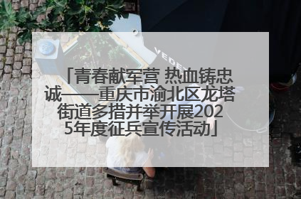 青春献军营 热血铸忠诚——重庆市渝北区龙塔街道多措并举开展2025年度征兵宣传活动