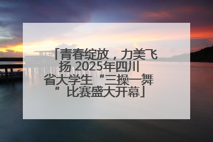 青春绽放，力美飞扬 2025年四川省大学生“三操一舞”比赛盛大开幕