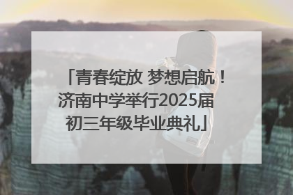 青春绽放 梦想启航！济南中学举行2025届初三年级毕业典礼