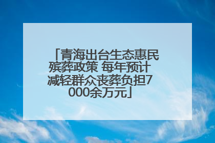 青海出台生态惠民殡葬政策 每年预计减轻群众丧葬负担7000余万元