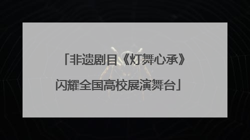 非遗剧目《灯舞心承》闪耀全国高校展演舞台