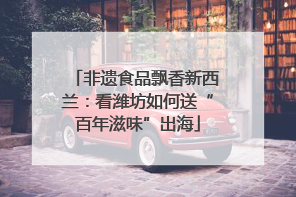 非遗食品飘香新西兰：看潍坊如何送“百年滋味”出海