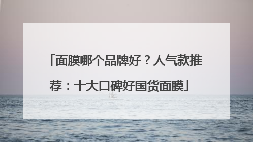 面膜哪个品牌好？人气款推荐：十大口碑好国货面膜