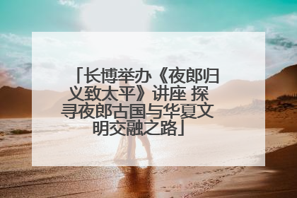 长博举办《夜郎归义致太平》讲座 探寻夜郎古国与华夏文明交融之路