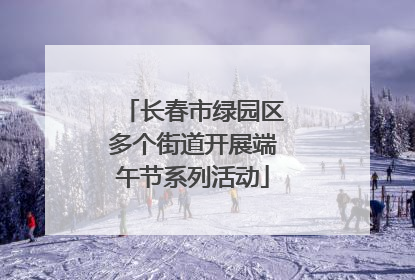 长春市绿园区多个街道开展端午节系列活动