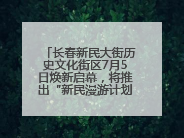 长春新民大街历史文化街区7月5日焕新启幕，将推出“新民漫游计划”系列主题活动