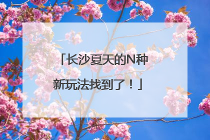 长沙夏天的N种新玩法找到了！