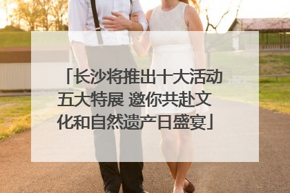 长沙将推出十大活动五大特展 邀你共赴文化和自然遗产日盛宴