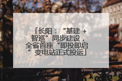 长阳：“基建 + 智巡”同步建设，全省首座“即投即启”变电站正式投运