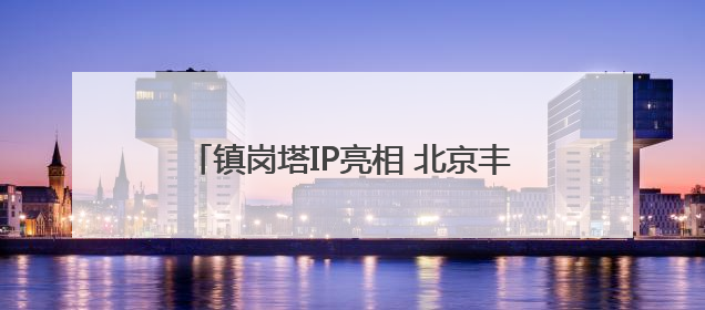 镇岗塔IP亮相 北京丰台激活历史文化新活力
