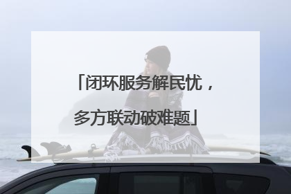 闭环服务解民忧，多方联动破难题