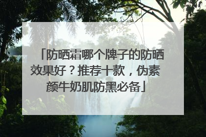 防晒霜哪个牌子的防晒效果好？推荐十款，伪素颜牛奶肌防黑必备