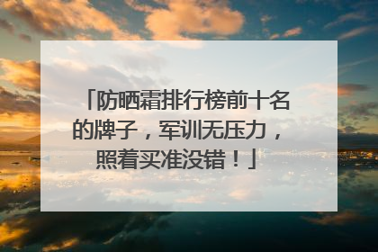 防晒霜排行榜前十名的牌子，军训无压力，照着买准没错！