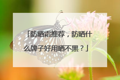 防晒霜推荐，防晒什么牌子好用晒不黑？