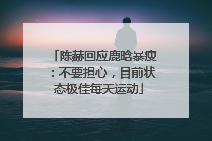 陈赫回应鹿晗暴瘦：不要担心，目前状态极佳每天运动