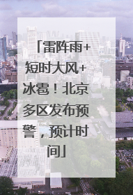 雷阵雨+短时大风+冰雹！北京多区发布预警，预计时间