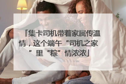 集卡司机带着家属传温情，这个端午“司机之家”里“粽”情浓浓