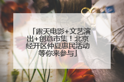 露天电影+文艺演出+创意市集！北京经开区仲夏惠民活动等你来参与