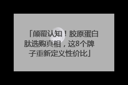 颠覆认知！胶原蛋白肽选购真相，这8个牌子重新定义性价比