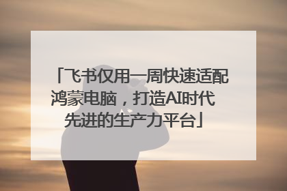 飞书仅用一周快速适配鸿蒙电脑，打造AI时代先进的生产力平台