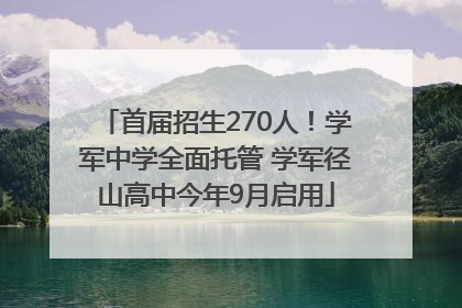首届招生270人！学军中学全面托管 学军径山高中今年9月启用