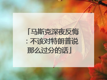 马斯克深夜反悔：不该对特朗普说那么过分的话
