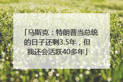 马斯克：特朗普当总统的日子还剩3.5年，但我还会活跃40多年