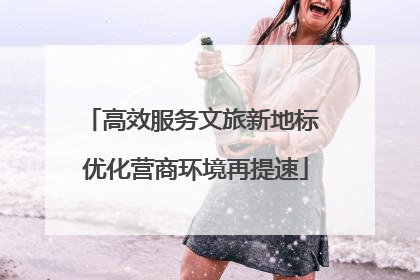 高效服务文旅新地标 优化营商环境再提速