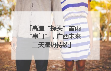高温“探头”雷雨“串门”，广西未来三天湿热持续