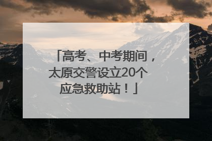 高考、中考期间，太原交警设立20个应急救助站！