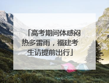 高考期间体感闷热多雷雨，福建考生请提前出行