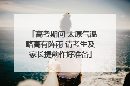 高考期间 太原气温略高有阵雨 请考生及家长提前作好准备