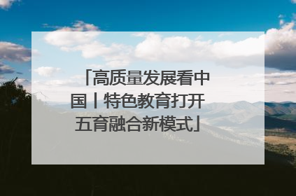 高质量发展看中国丨特色教育打开五育融合新模式